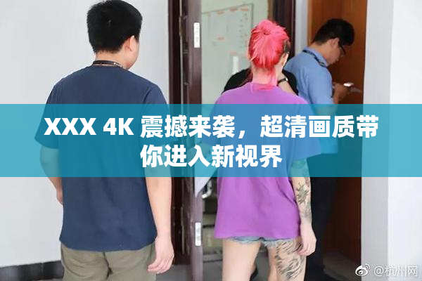 XXX 4K 震撼来袭，超清画质带你进入新视界