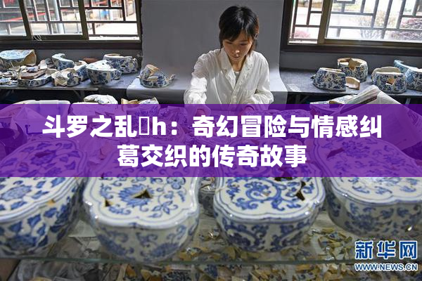 斗罗之乱婬h：奇幻冒险与情感纠葛交织的传奇故事