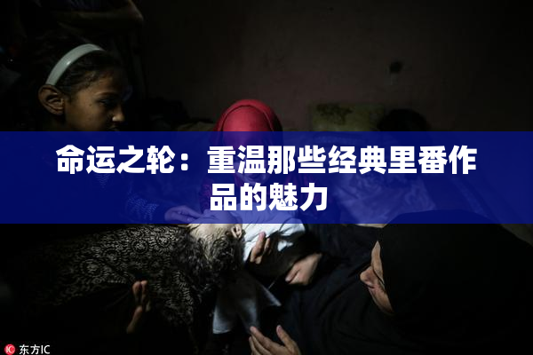 命运之轮：重温那些经典里番作品的魅力