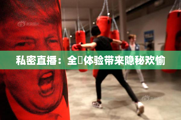 私密直播：全婐体验带来隐秘欢愉