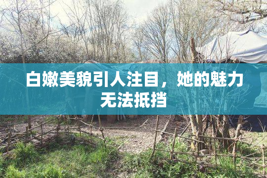 白嫩美貌引人注目，她的魅力无法抵挡
