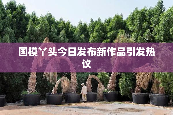 国模丫头今日发布新作品引发热议