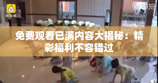 免费观看已满内容大揭秘：精彩福利不容错过