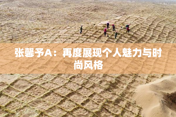 张馨予A：再度展现个人魅力与时尚风格