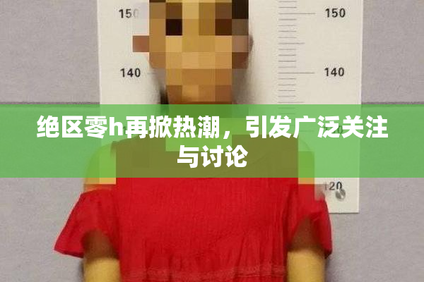 绝区零h再掀热潮，引发广泛关注与讨论