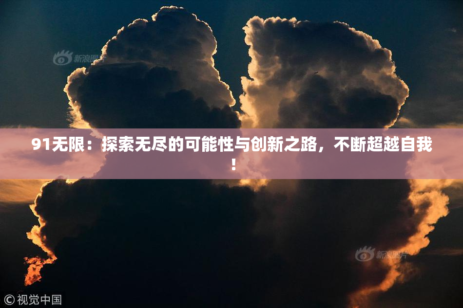 91无限：探索无尽的可能性与创新之路，不断超越自我！