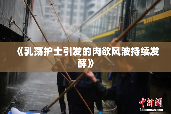 《乳荡护士引发的肉欲风波持续发酵》