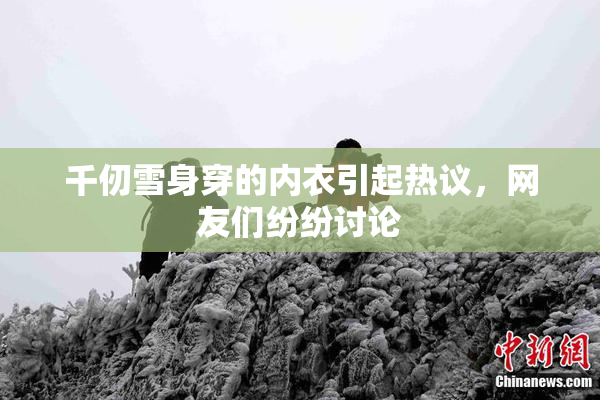 千仞雪身穿的内衣引起热议，网友们纷纷讨论