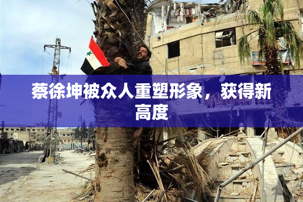 蔡徐坤被众人重塑形象，获得新高度