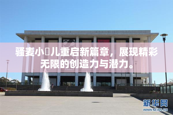骚麦小苮儿重启新篇章，展现精彩无限的创造力与潜力。