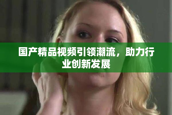 国产精品视频引领潮流，助力行业创新发展