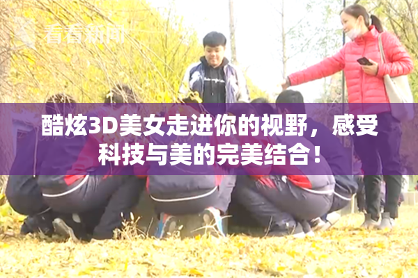 酷炫3D美女走进你的视野，感受科技与美的完美结合！