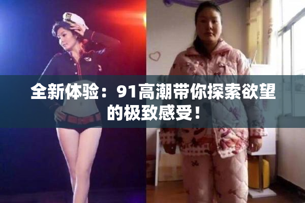 全新体验：91高潮带你探索欲望的极致感受！