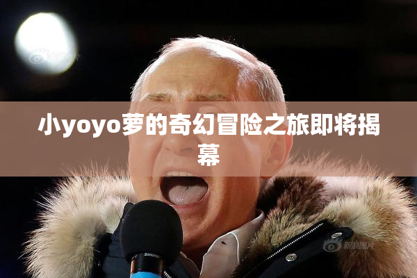 小yoyo萝的奇幻冒险之旅即将揭幕