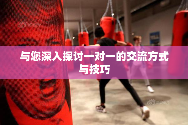 与您深入探讨一对一的交流方式与技巧