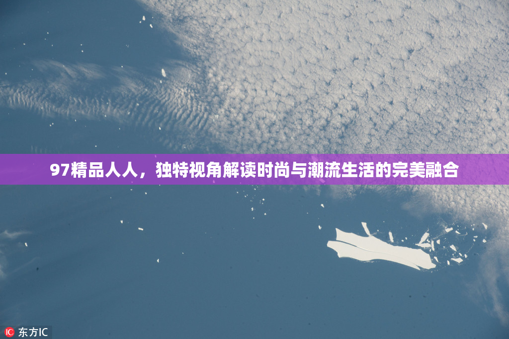 97精品人人，独特视角解读时尚与潮流生活的完美融合