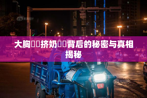 大胸❌‌挤奶❌‌背后的秘密与真相揭秘