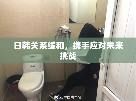 日韩关系缓和，携手应对未来挑战