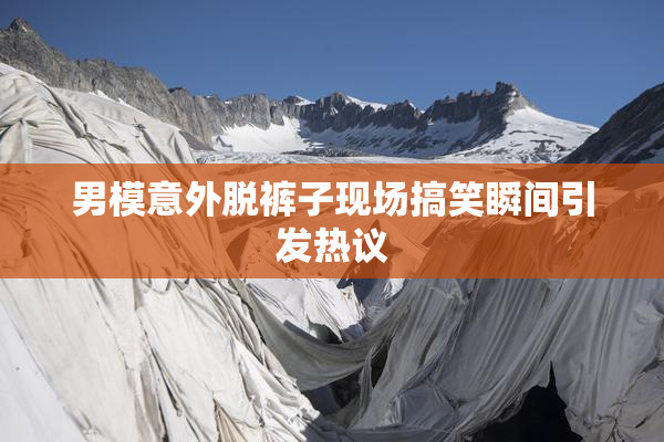 男模意外脱裤子现场搞笑瞬间引发热议