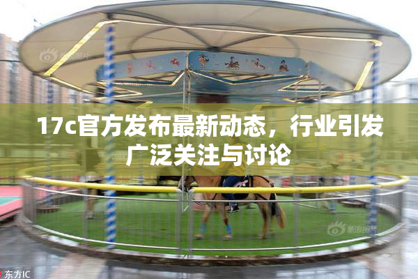 17c官方发布最新动态，行业引发广泛关注与讨论