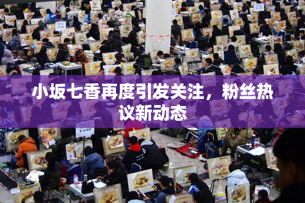 小坂七香再度引发关注，粉丝热议新动态