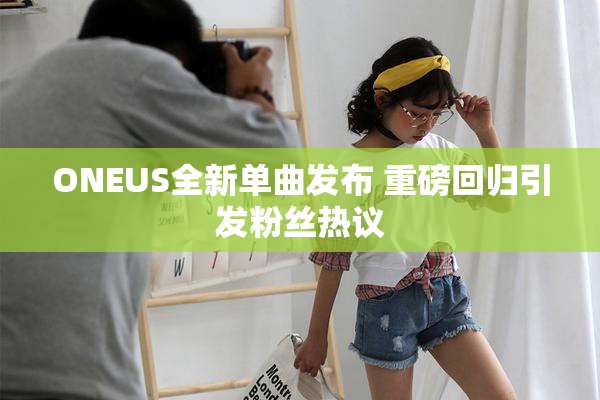 ONEUS全新单曲发布 重磅回归引发粉丝热议