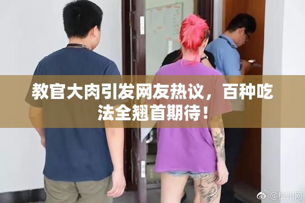 教官大肉引发网友热议，百种吃法全翘首期待！