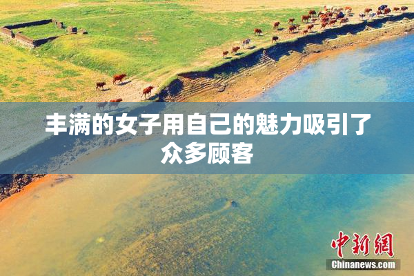 丰满的女子用自己的魅力吸引了众多顾客