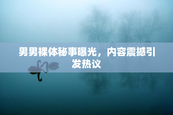 男男裸体秘事曝光，内容震撼引发热议