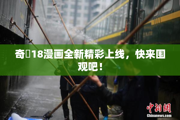 奇犽18漫画全新精彩上线，快来围观吧！