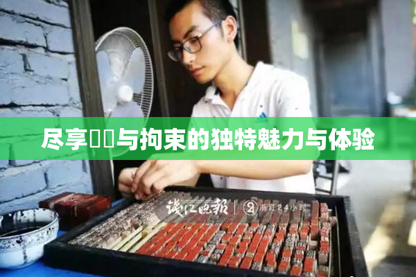 尽享緊縛与拘束的独特魅力与体验