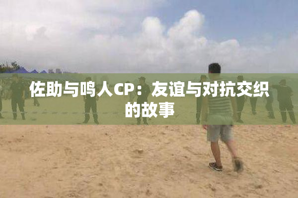 佐助与鸣人CP：友谊与对抗交织的故事