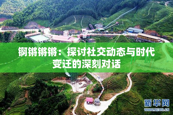 锕锵锵锵：探讨社交动态与时代变迁的深刻对话