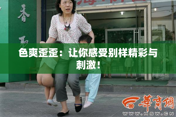 色爽歪歪：让你感受别样精彩与刺激！