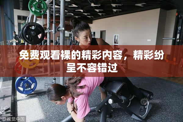 免费观看裸的精彩内容，精彩纷呈不容错过