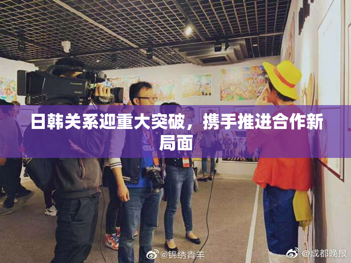 日韩关系迎重大突破，携手推进合作新局面