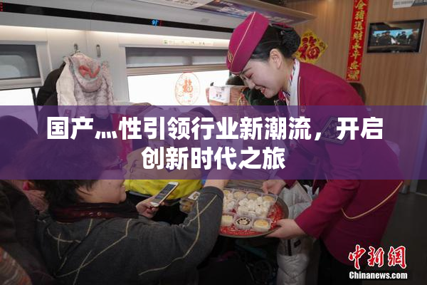 国产灬性引领行业新潮流，开启创新时代之旅