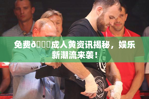 免费🔞成人黄资讯揭秘，娱乐新潮流来袭！