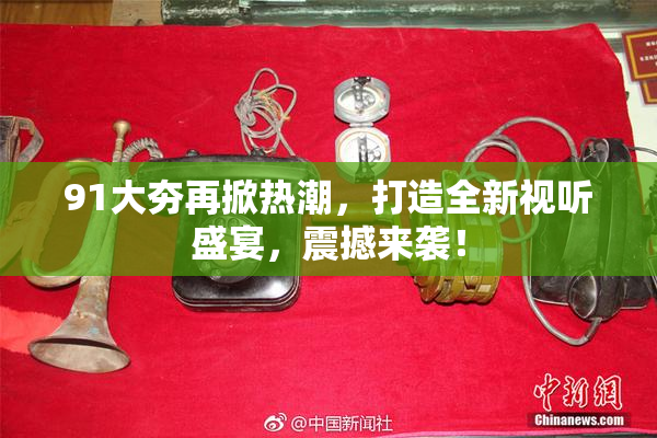 91大夯再掀热潮，打造全新视听盛宴，震撼来袭！