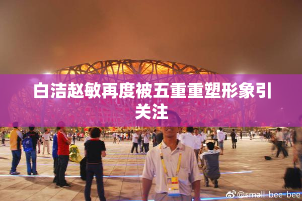 白洁赵敏再度被五重重塑形象引关注