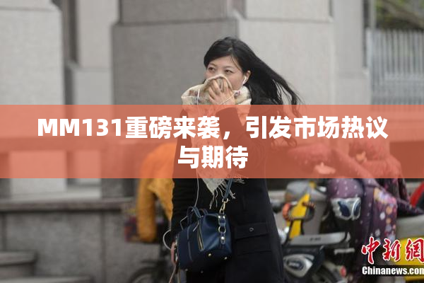 MM131重磅来袭，引发市场热议与期待