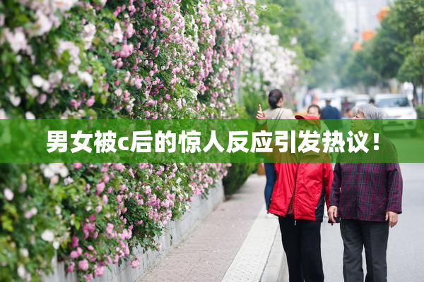 男女被c后的惊人反应引发热议！