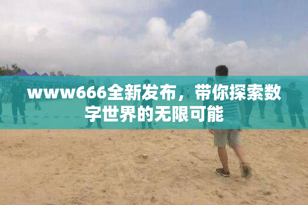 www666全新发布，带你探索数字世界的无限可能