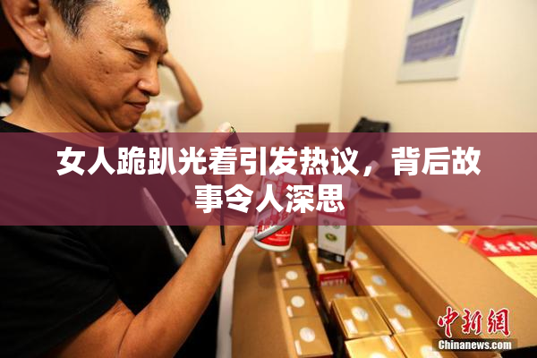 女人跪趴光着引发热议，背后故事令人深思