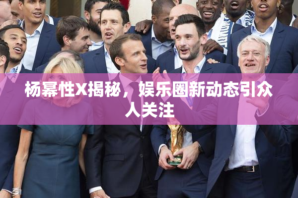 杨幂性X揭秘，娱乐圈新动态引众人关注
