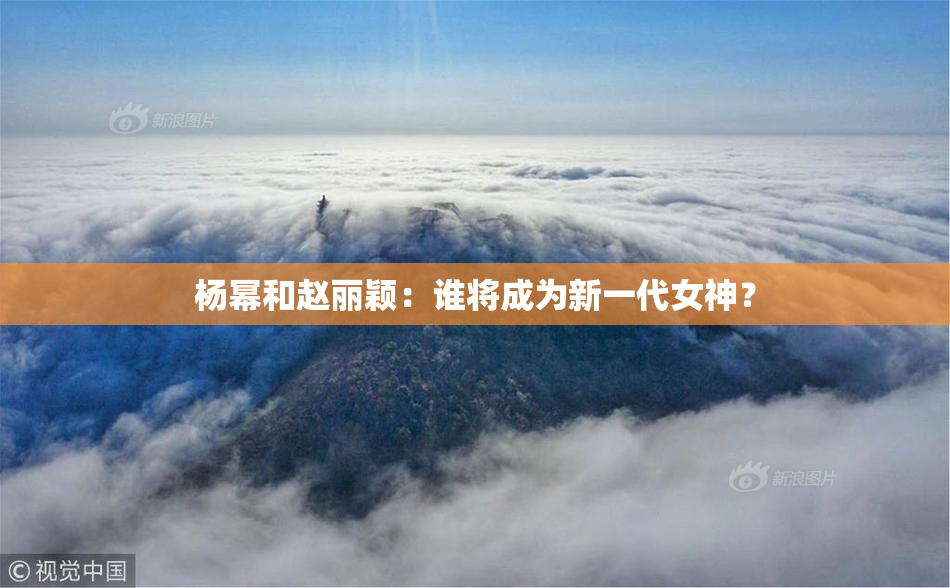 杨幂和赵丽颖：谁将成为新一代女神？