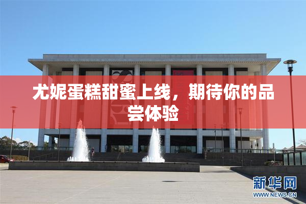 尤妮蛋糕甜蜜上线，期待你的品尝体验