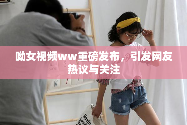呦女视频ww重磅发布，引发网友热议与关注