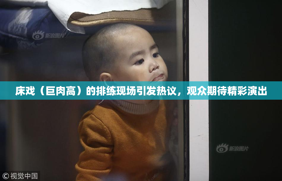 床戏（巨肉高）的排练现场引发热议，观众期待精彩演出