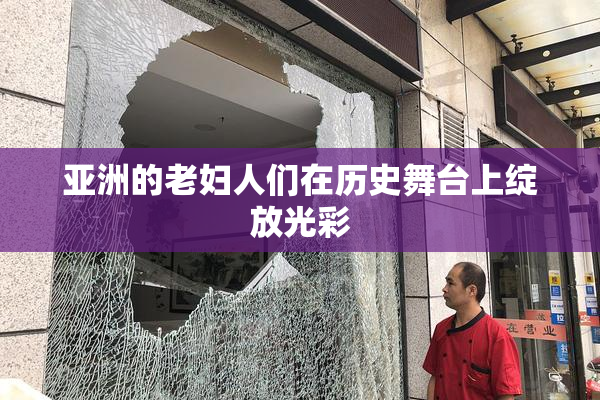 亚洲的老妇人们在历史舞台上绽放光彩